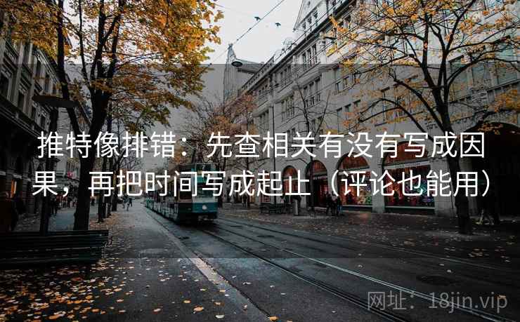推特像排错:先查相关有没有写成因果,再把时间写成起止(评论也能用) 推特像排错:先查相关有没有写成因果,再把时间写成起止(评论也能用)