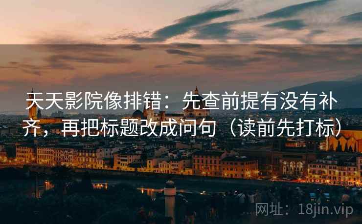天天影院像排错:先查前提有没有补齐,再把标题改成问句(读前先打标) 天天影院像排错:先查前提有没有补齐,再把标题改成问句(读前先打标)