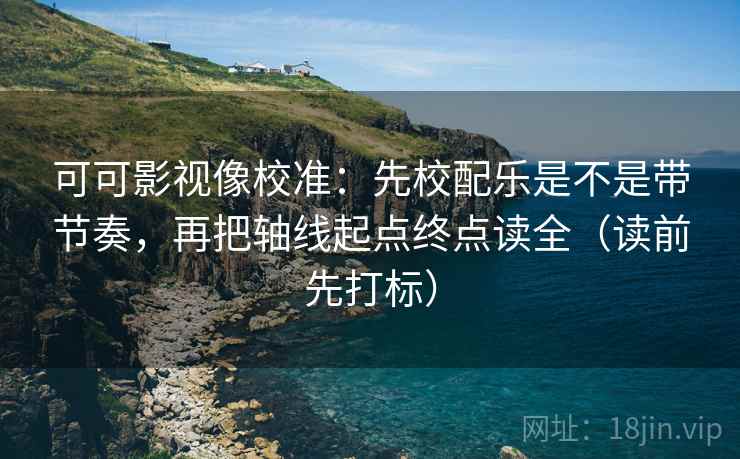 可可影视像校准:先校配乐是不是带节奏,再把轴线起点终点读全(读前先打标) 可可影视像校准:先校配乐是不是带节奏,再把轴线起点终点读全(读前先打标)