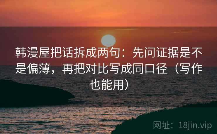 韩漫屋把话拆成两句:先问证据是不是偏薄,再把对比写成同口径(写作也能用) 韩漫屋把话拆成两句:先问证据是不是偏薄,再把对比写成同口径(写作也能用)