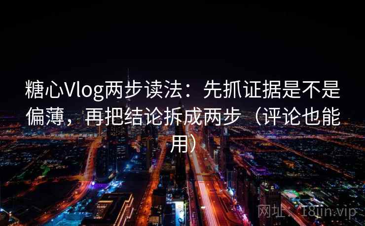 糖心Vlog两步读法：先抓证据是不是偏薄，再把结论拆成两步（评论也能用）