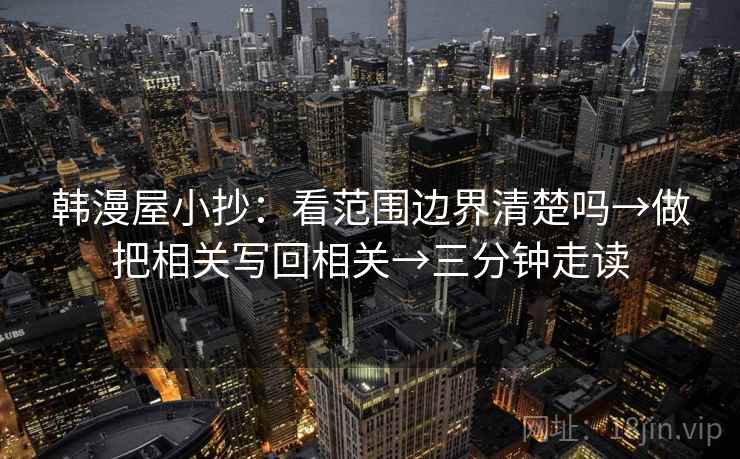 韩漫屋小抄:看范围边界清楚吗→做把相关写回相关→三分钟走读 韩漫屋小抄:看范围边界清楚吗→做把相关写回相关→三分钟走读