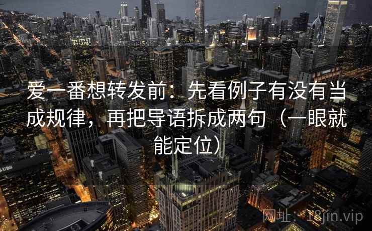 爱一番想转发前：先看例子有没有当成规律，再把导语拆成两句（一眼就能定位）