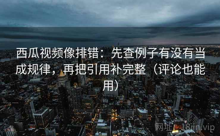 西瓜视频像排错:先查例子有没有当成规律,再把引用补完整(评论也能用) 西瓜视频像排错:先查例子有没有当成规律,再把引用补完整(评论也能用)