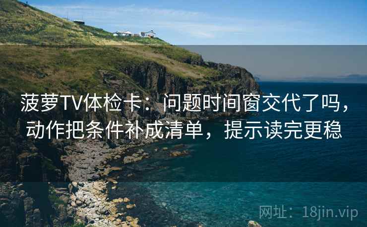菠萝TV体检卡:问题时间窗交代了吗,动作把条件补成清单,提示读完更稳 菠萝TV体检卡:问题时间窗交代了吗,动作把条件补成清单,提示读完更稳