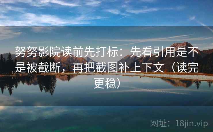 努努影院读前先打标：先看引用是不是被截断，再把截图补上下文（读完更稳）