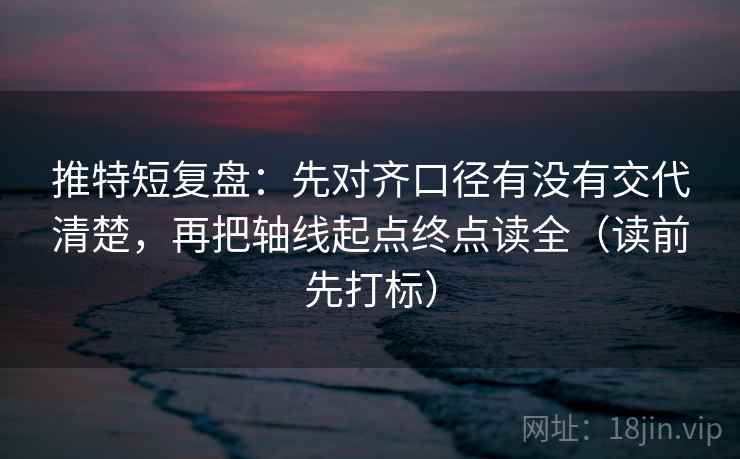 推特短复盘:先对齐口径有没有交代清楚,再把轴线起点终点读全(读前先打标) 推特短复盘:先对齐口径有没有交代清楚,再把轴线起点终点读全(读前先打标)