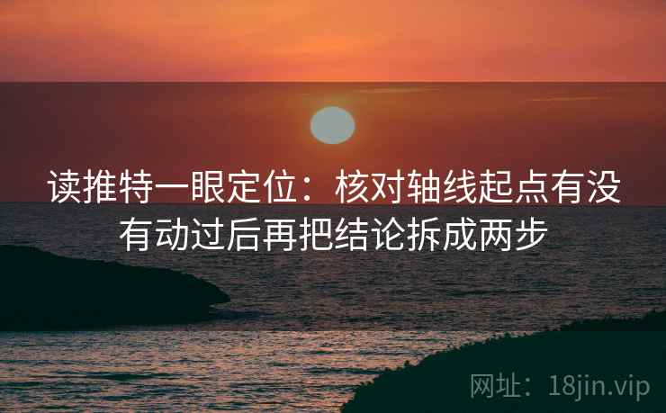 读推特一眼定位：核对轴线起点有没有动过后再把结论拆成两步
